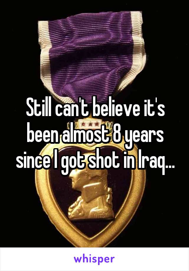 Still can't believe it's been almost 8 years since I got shot in Iraq...