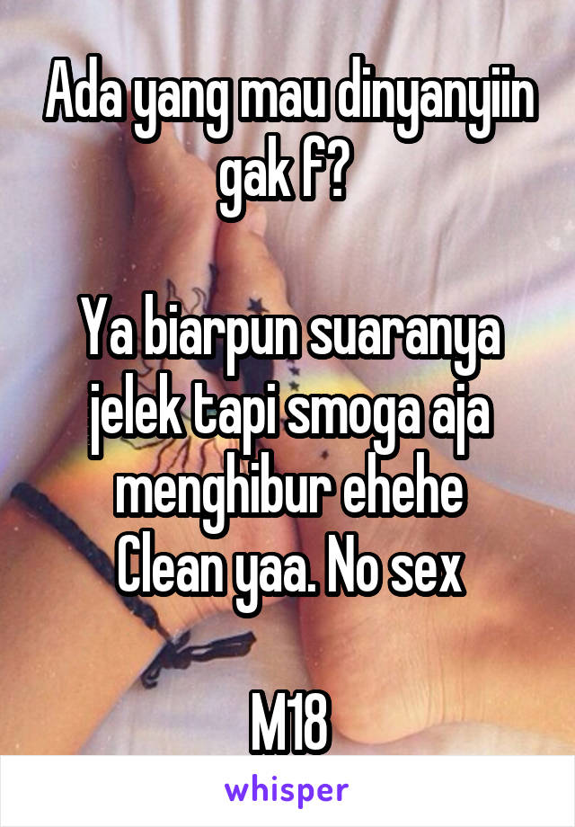 Ada yang mau dinyanyiin gak f? 

Ya biarpun suaranya jelek tapi smoga aja menghibur ehehe
Clean yaa. No sex

M18