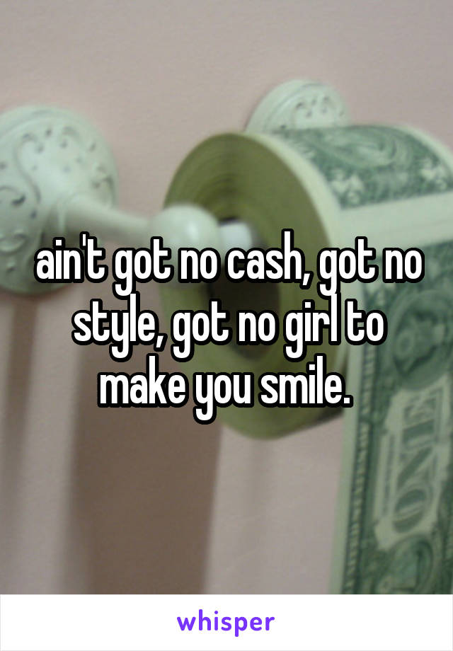 ain't got no cash, got no style, got no girl to make you smile. 