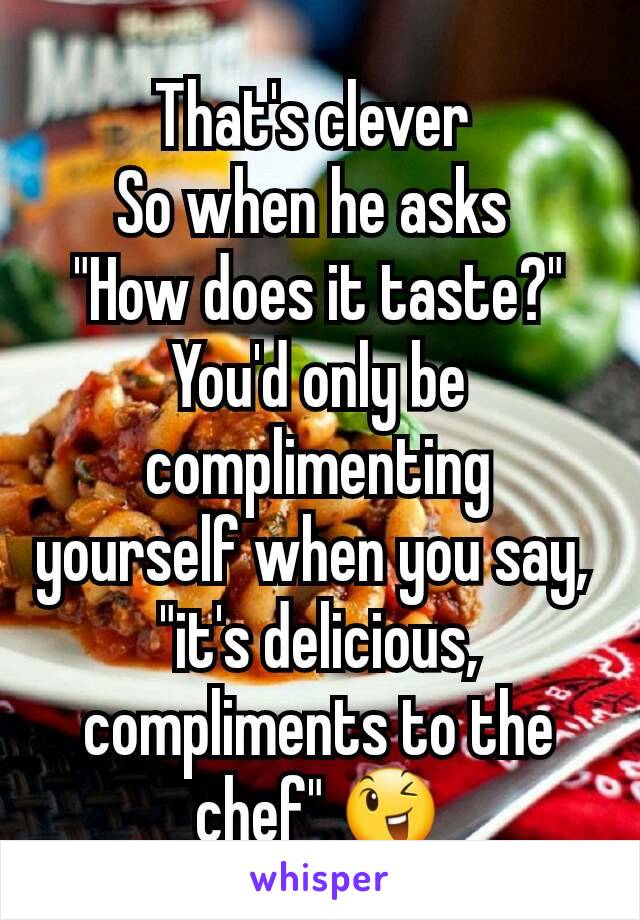 That's clever 
So when he asks 
"How does it taste?"
You'd only be complimenting yourself when you say, 
"it's delicious, compliments to the chef" 😉