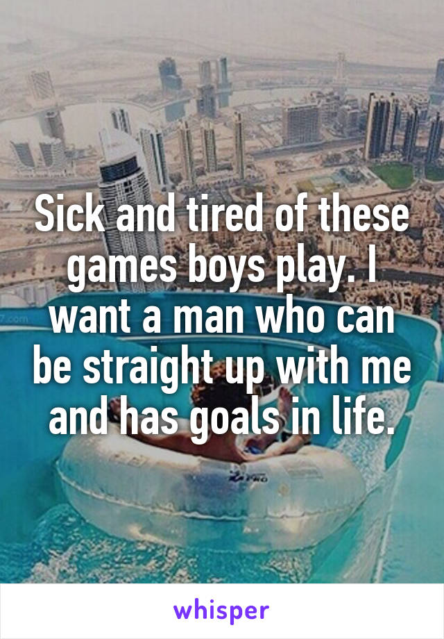 Sick and tired of these games boys play. I want a man who can be straight up with me and has goals in life.