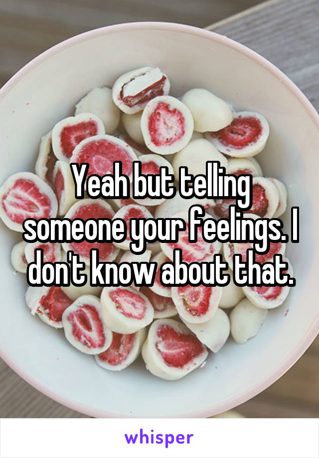 Yeah but telling someone your feelings. I don't know about that.