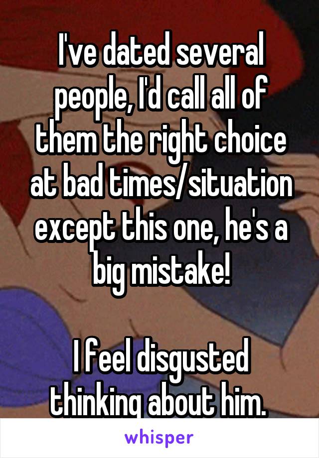 I've dated several people, I'd call all of them the right choice at bad times/situation except this one, he's a big mistake!

I feel disgusted thinking about him. 