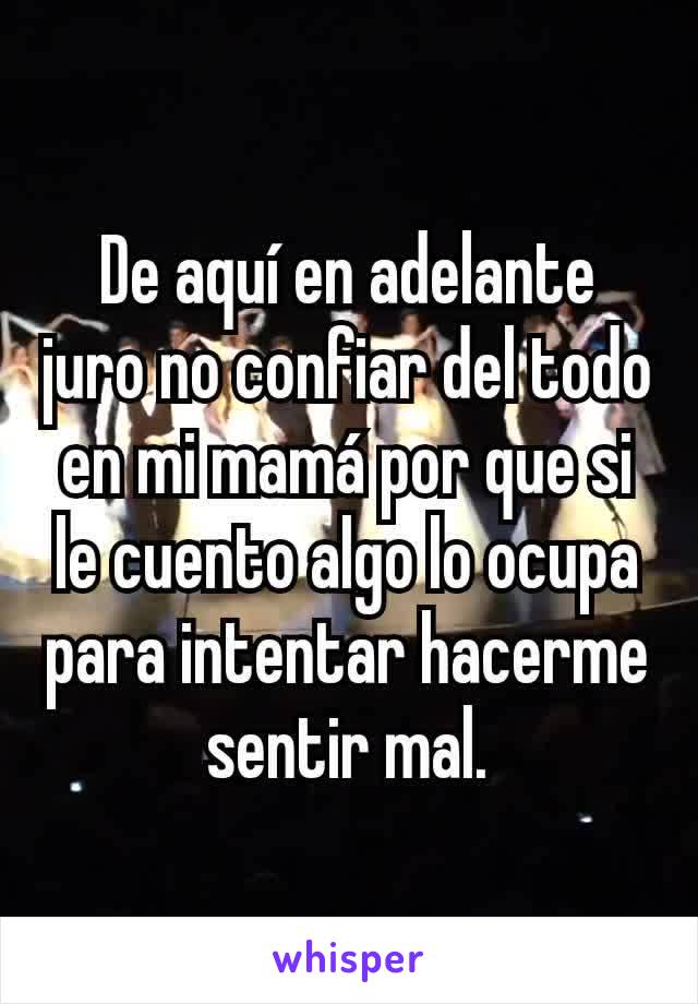 De aquí en adelante juro no confiar del todo en mi mamá por que si le cuento algo lo ocupa para intentar hacerme sentir mal.