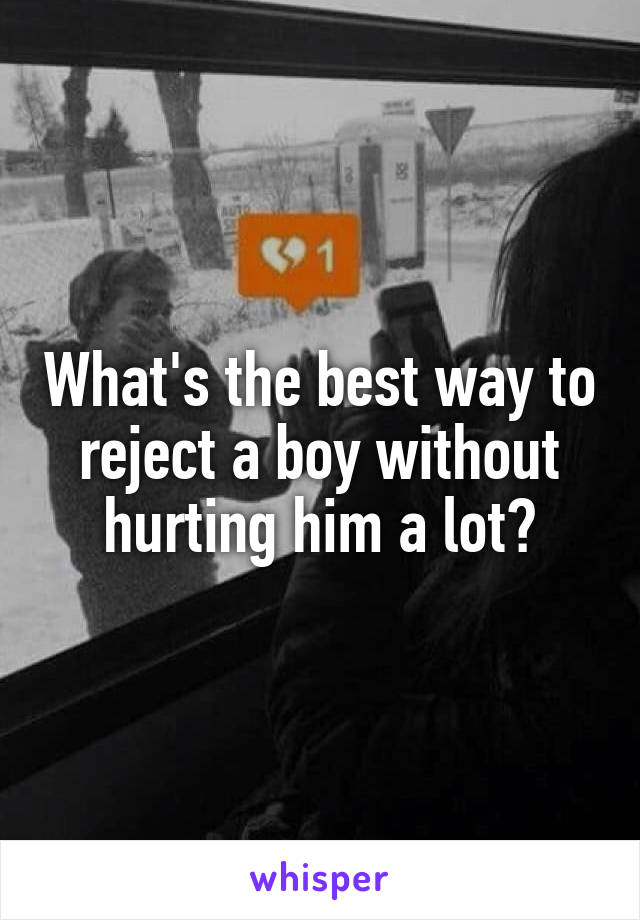 What's the best way to reject a boy without hurting him a lot?