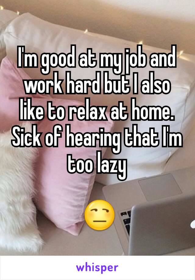 I'm good at my job and work hard but I also like to relax at home. Sick of hearing that I'm too lazy

 😒