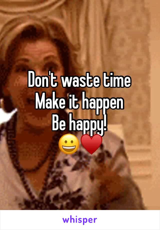 Don't waste time 
Make it happen
Be happy! 
😀♥️