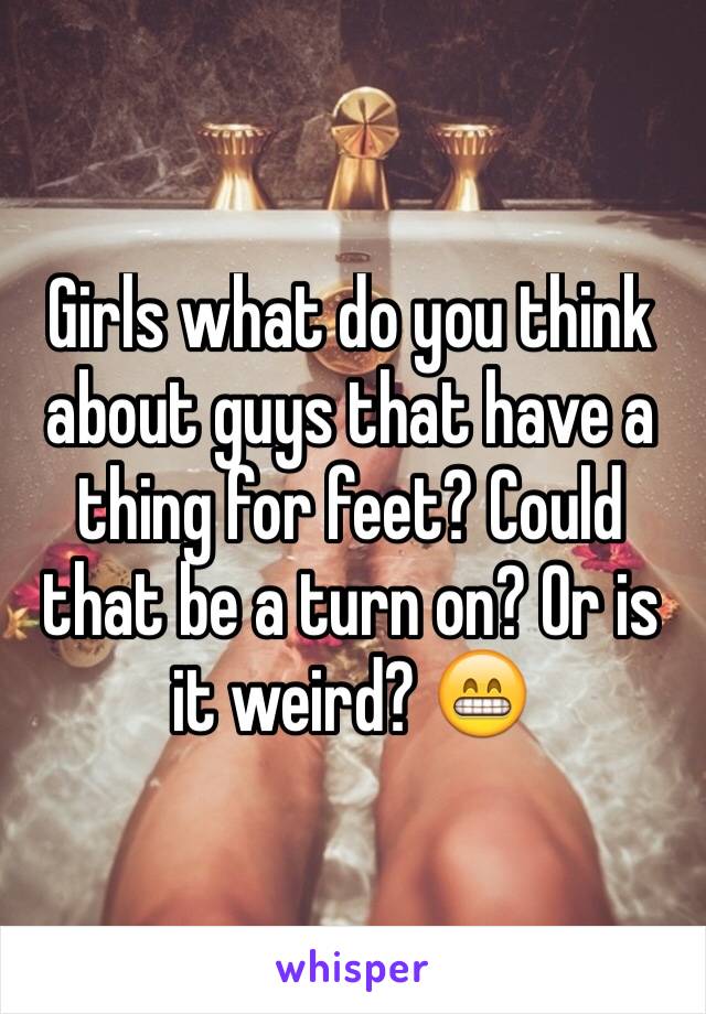 Girls what do you think about guys that have a thing for feet? Could that be a turn on? Or is it weird? 😁