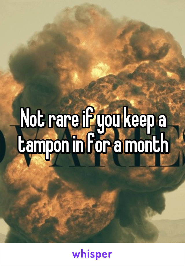 Not rare if you keep a tampon in for a month