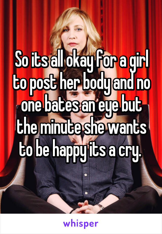 So its all okay for a girl to post her body and no one bates an eye but the minute she wants to be happy its a cry. 
