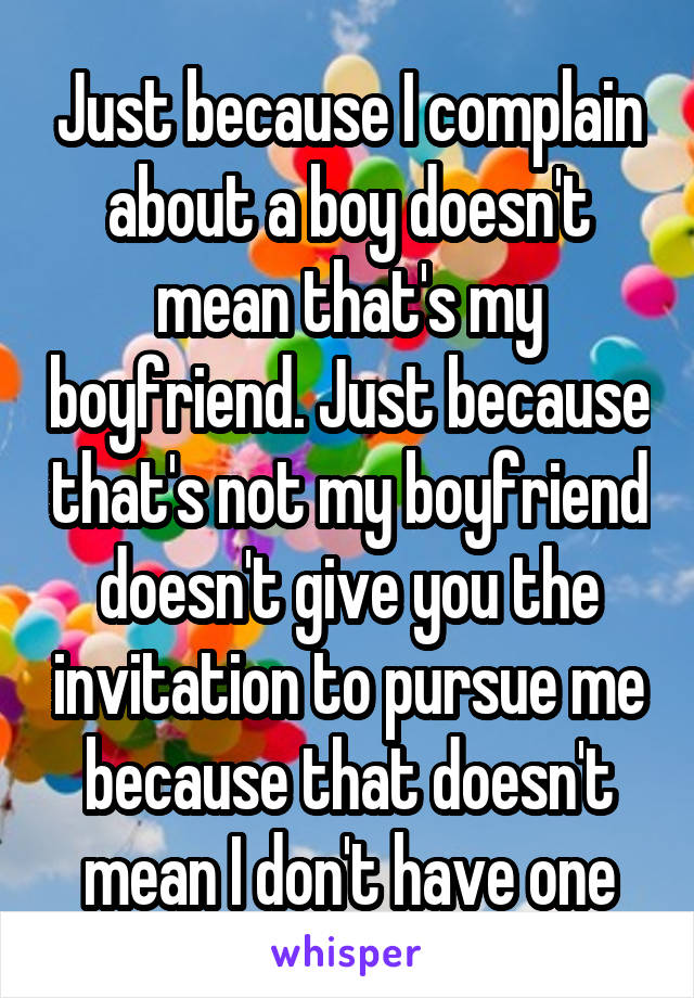 Just because I complain about a boy doesn't mean that's my boyfriend. Just because that's not my boyfriend doesn't give you the invitation to pursue me because that doesn't mean I don't have one