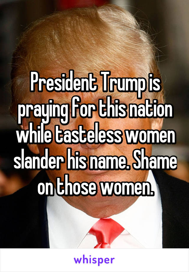 President Trump is praying for this nation while tasteless women slander his name. Shame on those women.