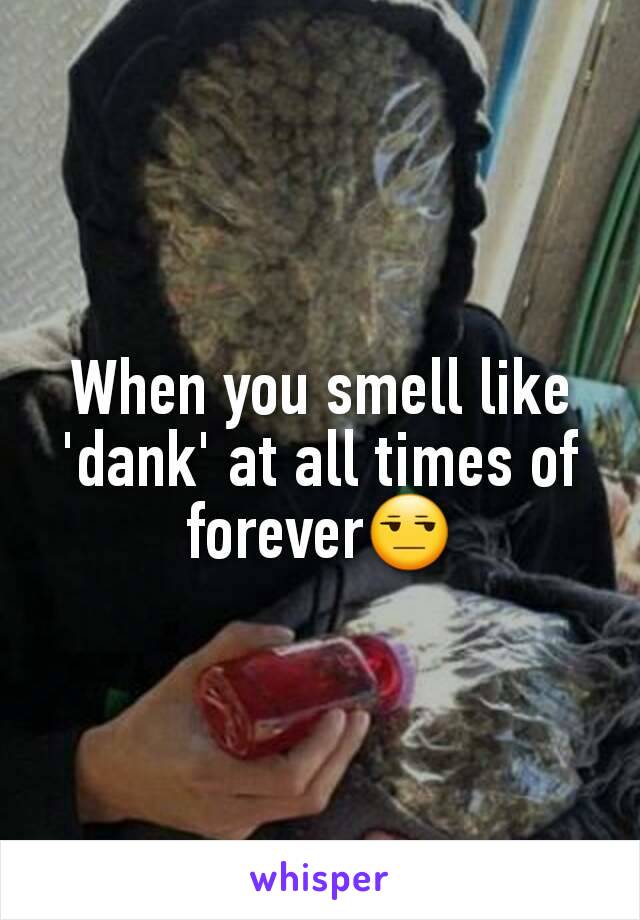 When you smell like 'dank' at all times of forever😒