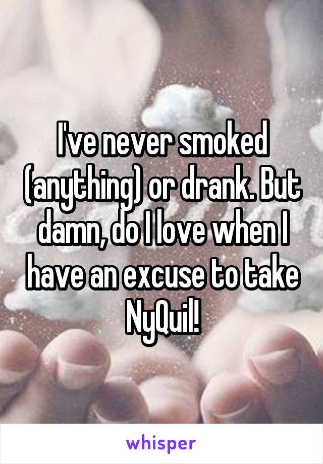 I've never smoked (anything) or drank. But damn, do I love when I have an excuse to take NyQuil!