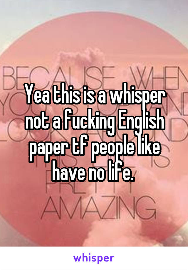 Yea this is a whisper not a fucking English paper tf people like have no life. 