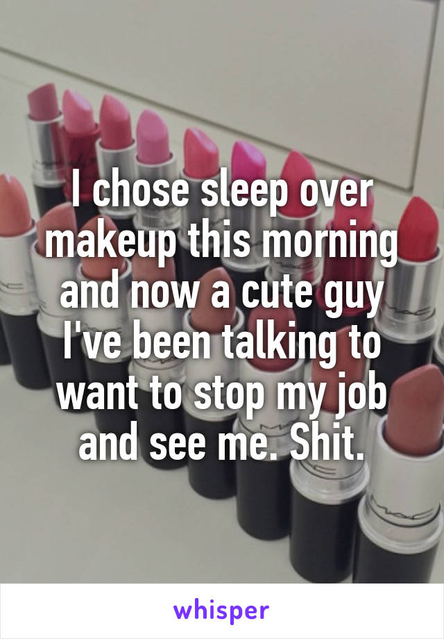 I chose sleep over makeup this morning and now a cute guy I've been talking to want to stop my job and see me. Shit.