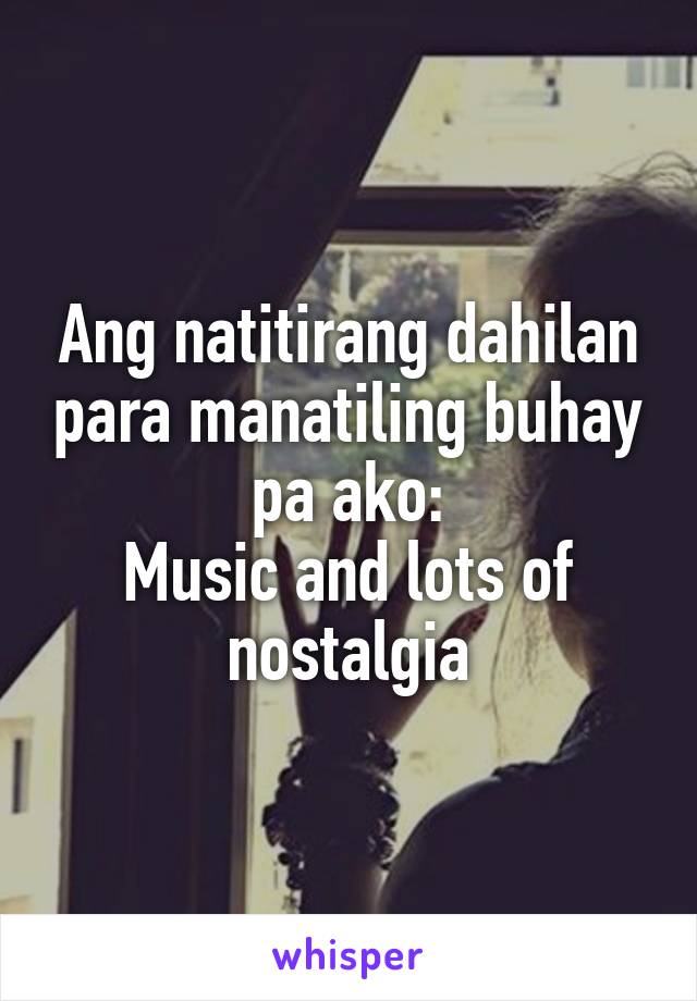 Ang natitirang dahilan para manatiling buhay pa ako:
Music and lots of nostalgia