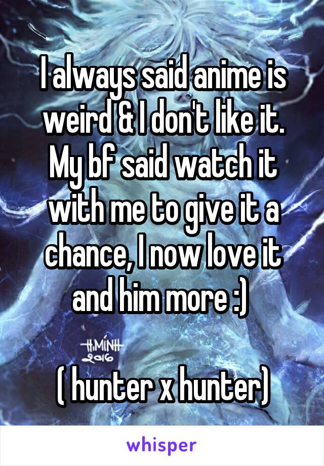 I always said anime is weird & I don't like it.
My bf said watch it with me to give it a chance, I now love it and him more :) 

( hunter x hunter)