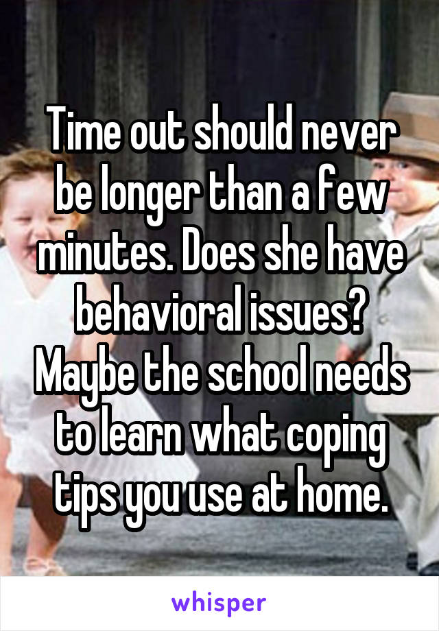 Time out should never be longer than a few minutes. Does she have behavioral issues? Maybe the school needs to learn what coping tips you use at home.