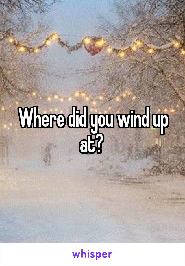 Where did you wind up at? 