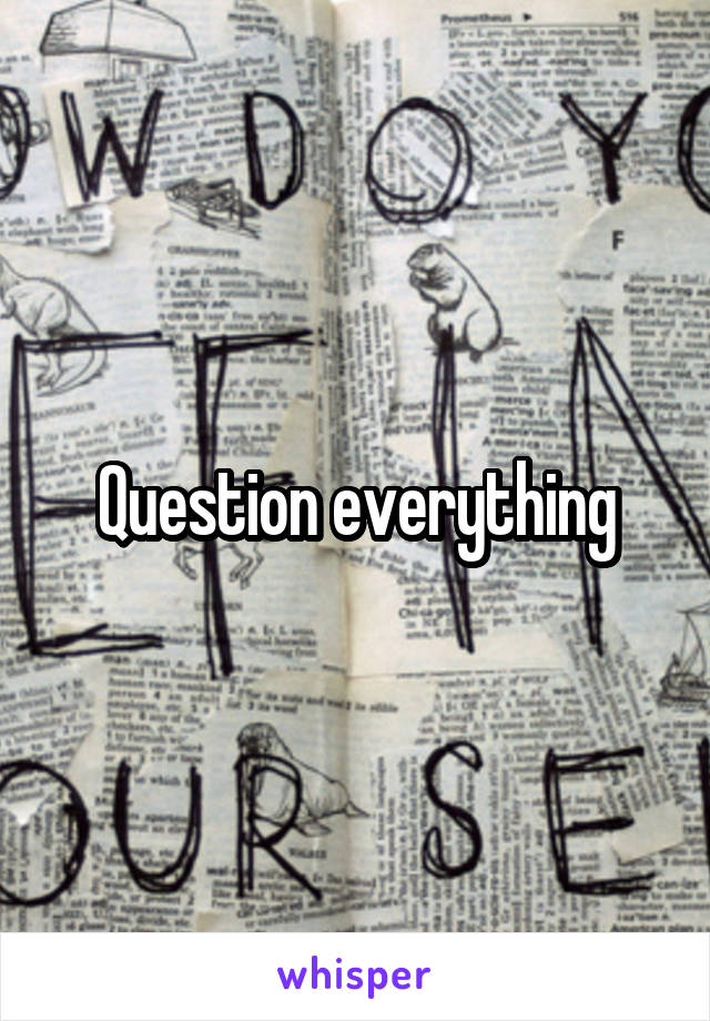 Question everything