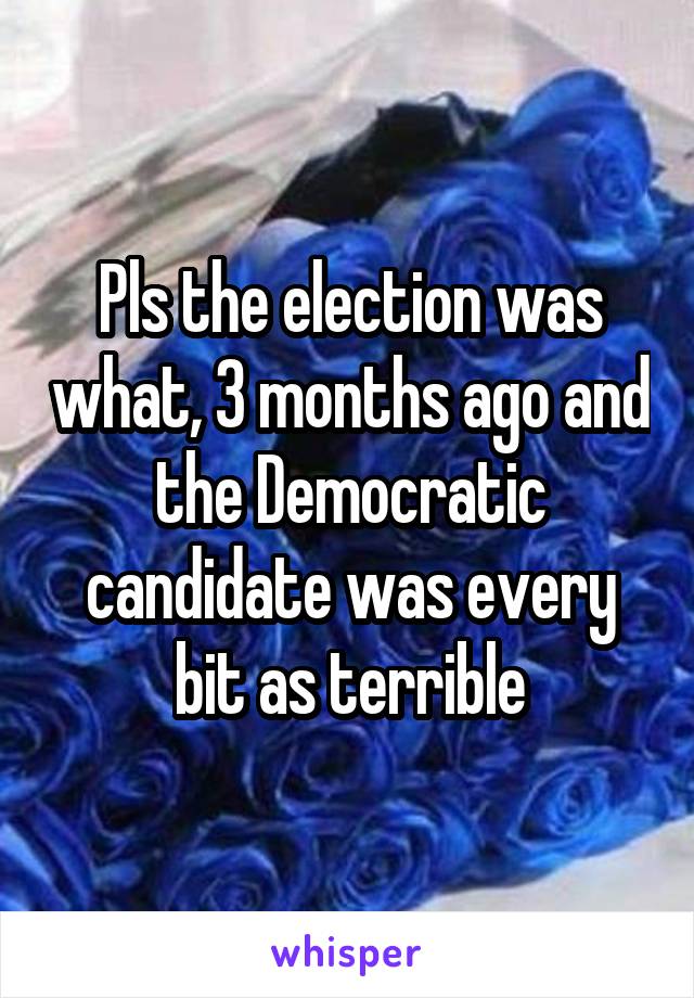 Pls the election was what, 3 months ago and the Democratic candidate was every bit as terrible