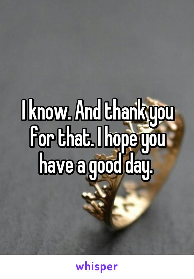 I know. And thank you for that. I hope you have a good day. 