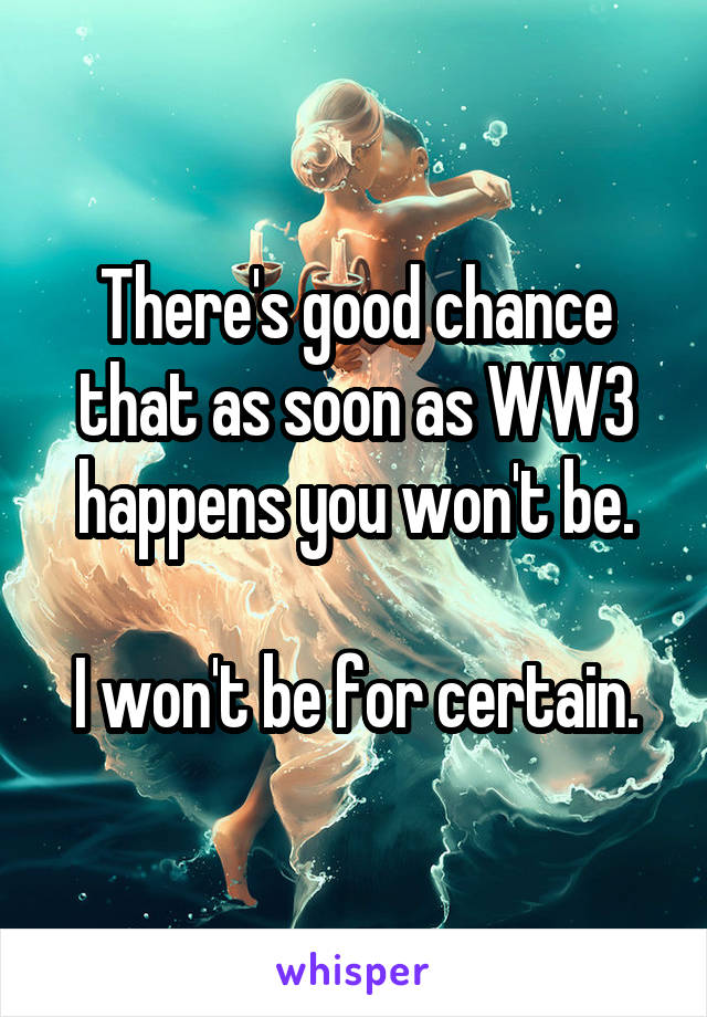 There's good chance that as soon as WW3 happens you won't be.

I won't be for certain.