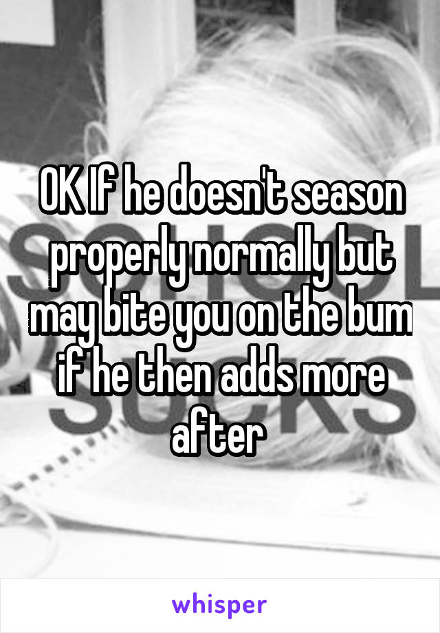 OK If he doesn't season properly normally but may bite you on the bum if he then adds more after 