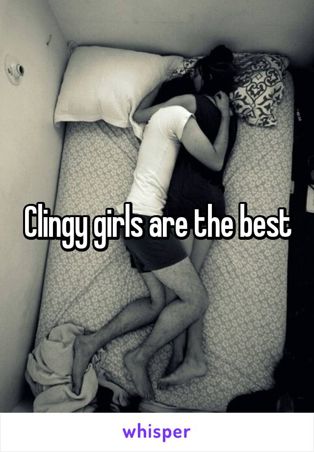 Clingy girls are the best