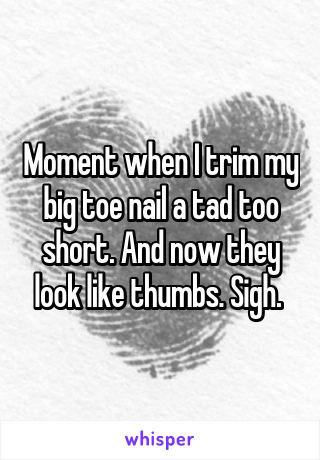 Moment when I trim my big toe nail a tad too short. And now they look like thumbs. Sigh. 