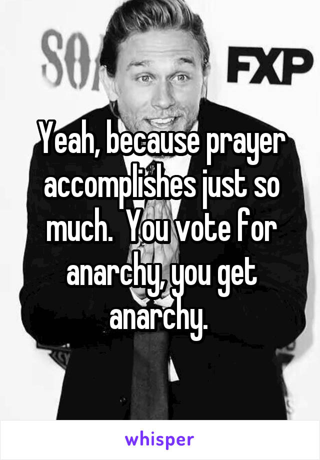 Yeah, because prayer accomplishes just so much.  You vote for anarchy, you get anarchy. 