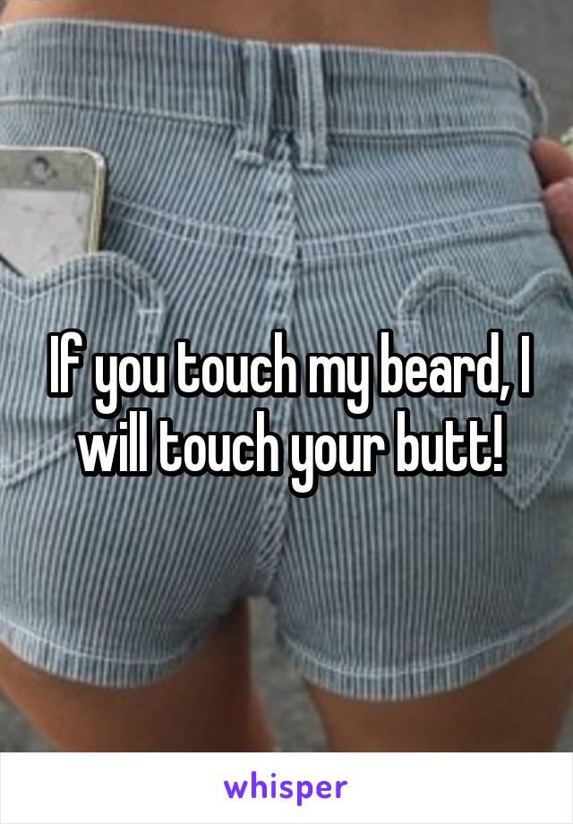 If you touch my beard, I will touch your butt!