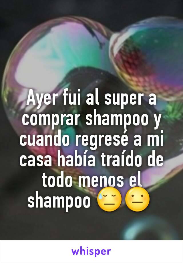 Ayer fui al super a comprar shampoo y cuando regresé a mi casa había traído de todo menos el shampoo 😓😐 