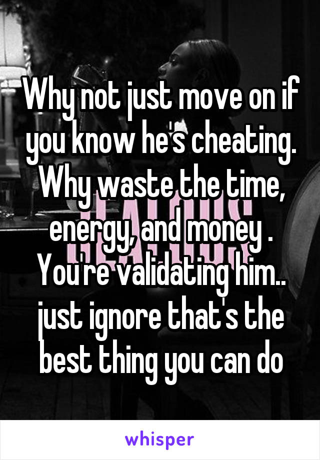 Why not just move on if you know he's cheating. Why waste the time, energy, and money . You're validating him.. just ignore that's the best thing you can do