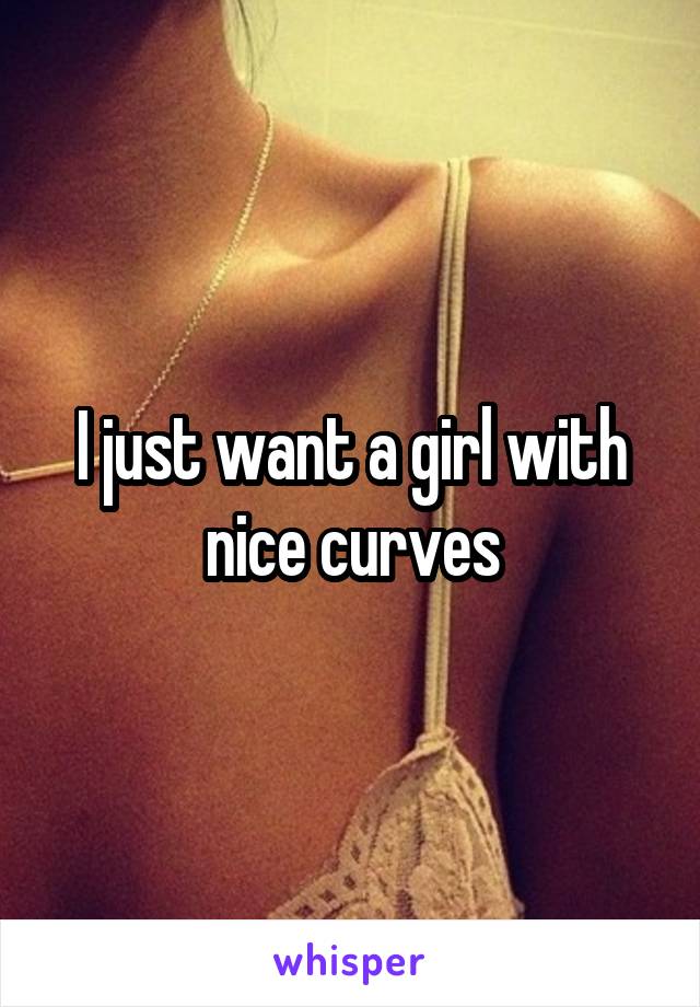 I just want a girl with nice curves