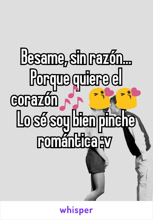 Besame, sin razón...
Porque quiere el corazón🎶 😘😘
Lo sé soy bien pinche romántica :v 