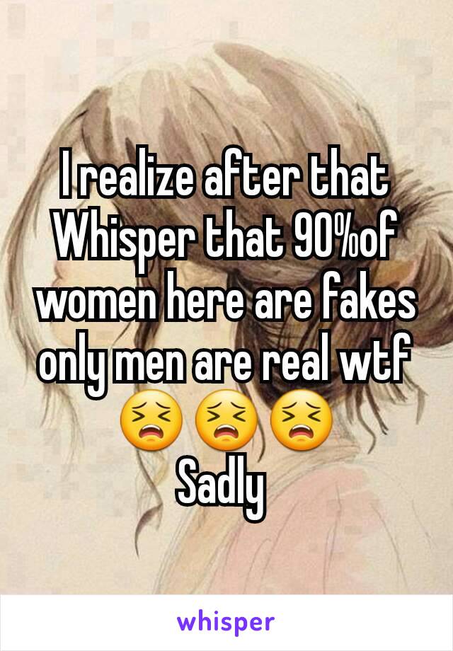 I realize after that Whisper that 90%of women here are fakes only men are real wtf 😣😣😣
Sadly 