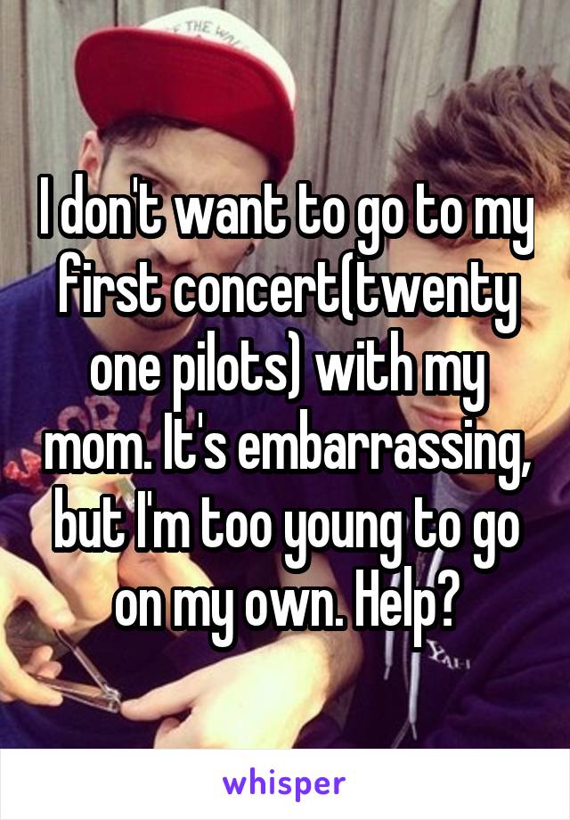 I don't want to go to my first concert(twenty one pilots) with my mom. It's embarrassing, but I'm too young to go on my own. Help?