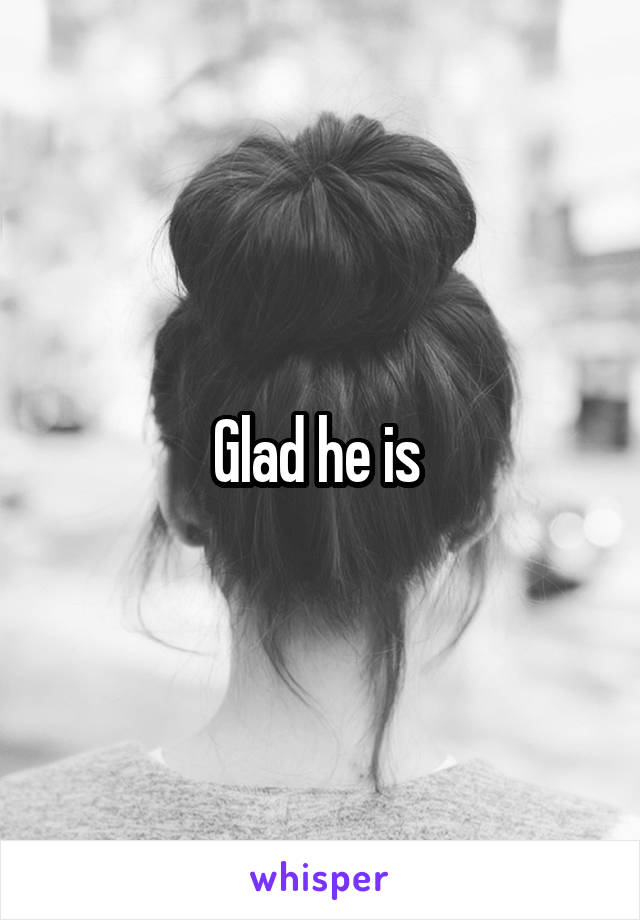 Glad he is 