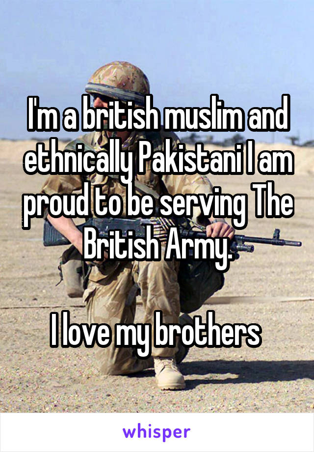 I'm a british muslim and ethnically Pakistani I am proud to be serving The British Army.

I love my brothers 