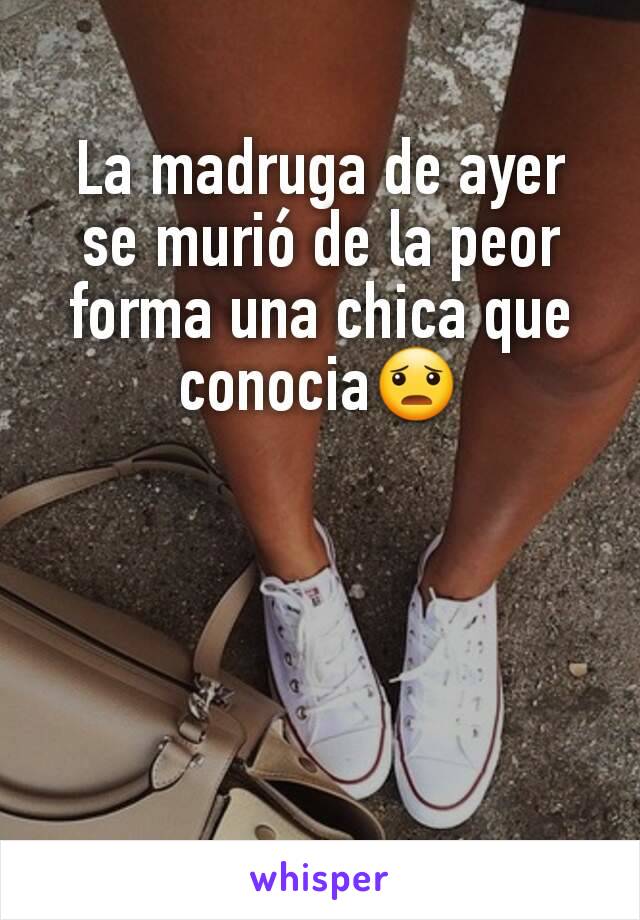 La madruga de ayer se murió de la peor forma una chica que conocia😦