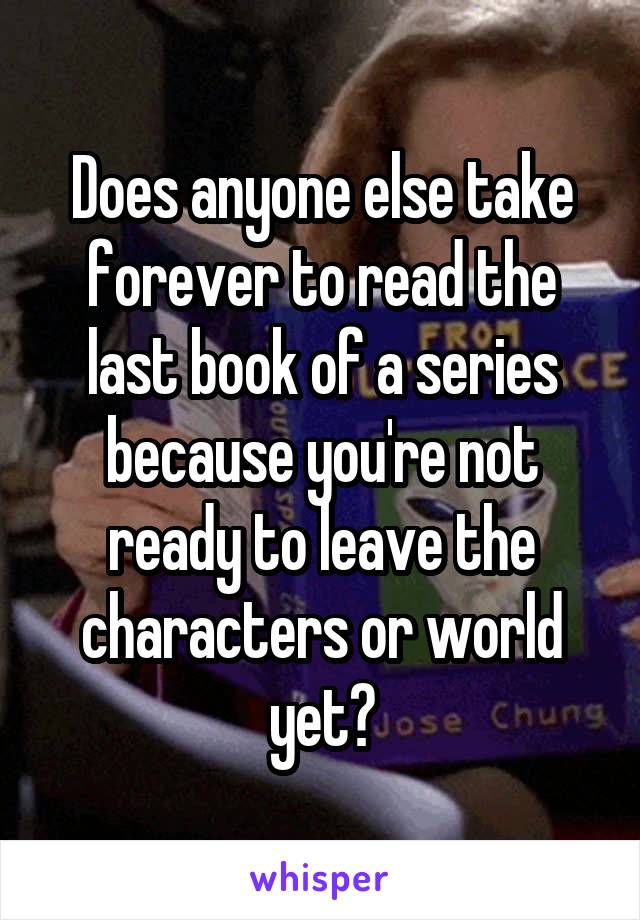 Does anyone else take forever to read the last book of a series because you're not ready to leave the characters or world yet?