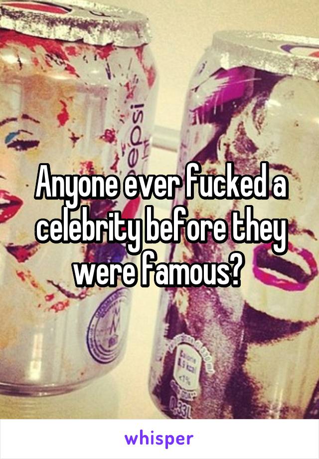 Anyone ever fucked a celebrity before they were famous? 