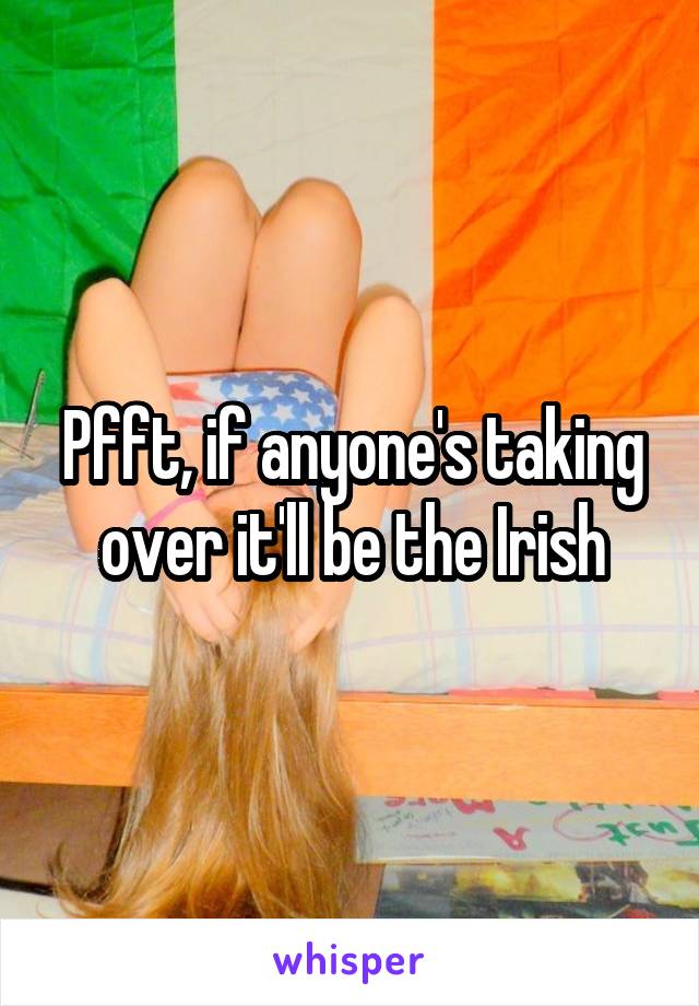 Pfft, if anyone's taking over it'll be the Irish