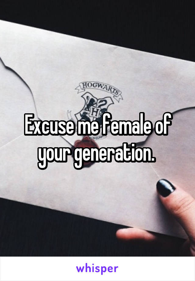 Excuse me female of your generation. 