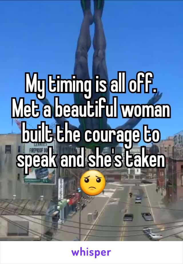 My timing is all off. Met a beautiful woman built the courage to speak and she's taken 😟