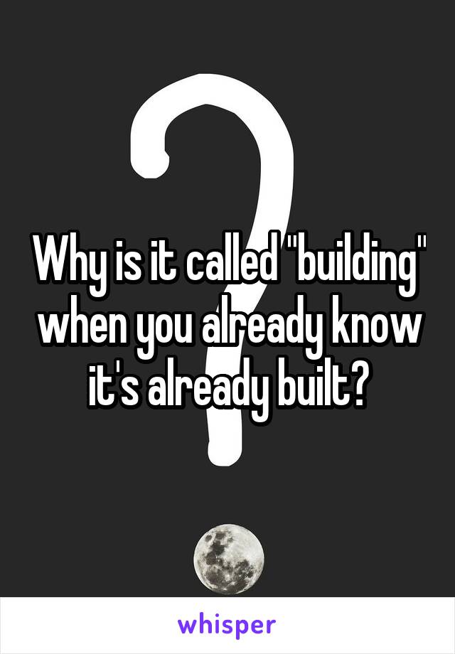 Why is it called "building" when you already know it's already built?