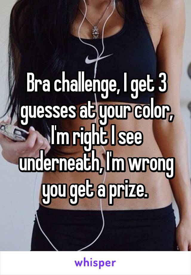 Bra challenge, I get 3 guesses at your color, I'm right I see underneath, I'm wrong you get a prize. 