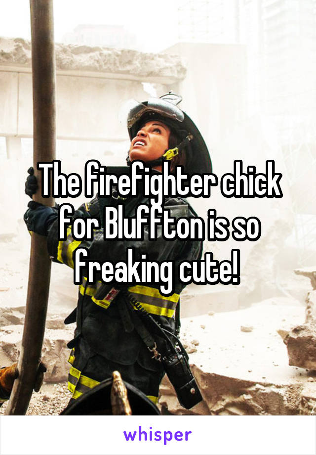 The firefighter chick for Bluffton is so freaking cute! 